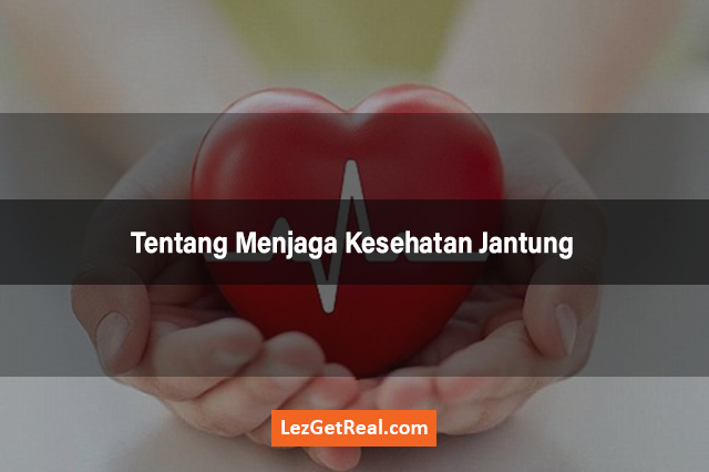 Tentang Menjaga Kesehatan Jantung